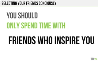 SELECTING YOUR FRIENDS CONCIOUSLY
YOU SHOULD
ONLY SPEND TIME WITH
FRIENDS WHO INSPIRE YOU
 