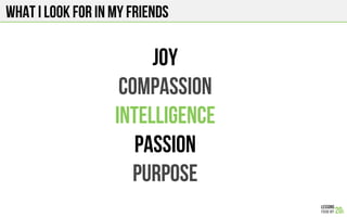 What I LOOK FOR IN MY FRIENDS
Joy
Compassion
Intelligence
Passion
Purpose
 