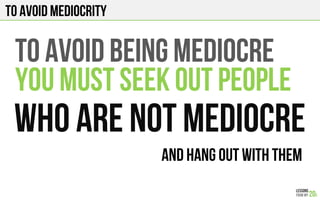 TO AVOID MEDIOCRITY
TO AVOID BEING MEDIOCRE
YOU MUST SEEK OUT PEOPLE
WHO ARE NOT MEDIOCRE
AND HANG OUT WITH THEM
 