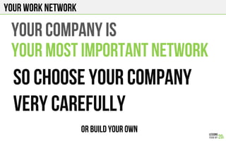 Your WORK NETWORK
YOUR COMPANY IS
YOUR MOST IMPORTANT NETWORK
SO CHOOSE YOUR COMPANY
VERY CAREFULLY
OR BUILD YOUR OWN
 