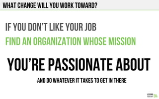 WHAT CHANGE WILL YOU WORK TOWARD?
IF YOU DON’T LIKE YOUR JOB
FIND AN ORGANIZATION WHose MISSION
YOU’rE PASSIONATE ABOUT
AND DO WHATEVER IT TAKES TO GET IN THERE
 