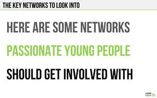 THE KEY NETWORKS TO LOOK INTO
HERE ARE SOME NETWORKS
PASSIONATE YOUNG PEOPLE
SHOULD GET INVOLVED WITH
 