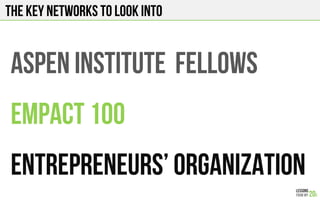 THE KEY NETWORKS TO LOOK INTO
ASPEN INSTITUTE FELLOWS
EMPACT 100
ENTREPRENEURS’ ORGANIZATION
 
