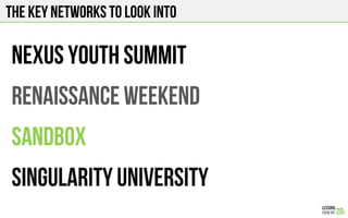 THE KEY NETWORKS TO LOOK INTO
NEXUS YOUTH SUMMIT
RENAISSANCE WEEKEND
SANDBOX
SINGULARITY UNIVERSITY
 