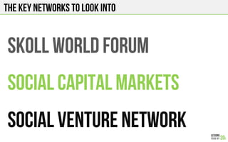 THE KEY NETWORKS TO LOOK INTO
SKOLL WORLD FORUM
SOCIAL CAPITAL MARKETS
SOCIAL VENTURE NETWORK
 
