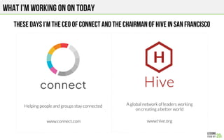 What I’m working on on today
These days I’m the ceo of connect and the chairman of hive in san francisco
www.connect.com
 www.hive.org
Helping people and groups stay connected
 A global network of leaders working 
on creating a better world
 