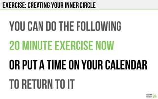 EXERCISE: CREATING YOUR INNER CIRCLE
You can do the following
20 minute Exercise now
Or put a time on your calendar
To return to it
 
