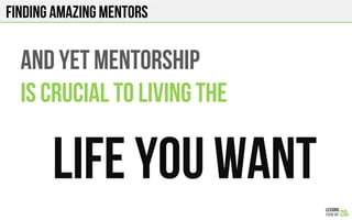 AND YET MENTORSHIP
IS CRUCIAL TO LIVING THE
LIFE YOU WANT
FINDING AMAZING Mentors
 