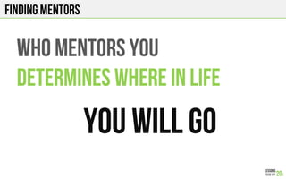 FINDING Mentors
WHO MENTORS YOU
DETERMINES WHERE IN LIFE
YOU WILL GO
 