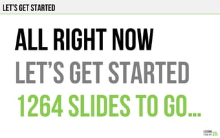 Let’s get started
All right Now
Let’s get started
1264 slides to go…
 