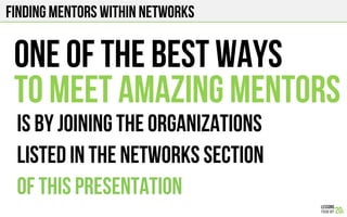 FINDING MENTORS WITHIN NETWORKS
ONE OF THE BEST WAYs
IS BY JOINING THE ORGANIZATIONS
LISTED IN THE NETWORKS SECTION
OF THIS PRESENTATION
TO MEET AMAZING MENTORS
 