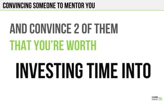 CONVINCING SOMEONE TO MENTOR YOU
AND CONVINCE 2 of THEM
THAT you’RE WORTH
INVESTING TIME INTO
 