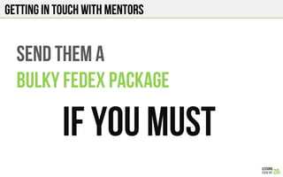 GETTING IN TOUCH WITH MENTORS
SEND THEM A
BULKY FEDEX PACKAGE
IF YOU MUST
 