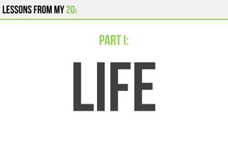 Lessons from my 20s
LIFE
Part I:
 