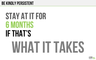 BE KINDLY PERSISTENT
STAY AT IT FOR
6 Months
IF THAT’s
WHAT IT TAKES
 