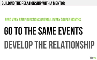 BUILDING THE RELATIONSHIP WITH A MENTOR
GO TO THE SAME EVENTS
DEVELOP THE RELATIONSHIP
SEND VERY BRIEF QUESTIONS ON EMAIL EVERY COUPLE MONTHS
 