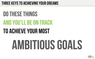Three keys to achieving your dreams
DO THESE THINGS
AND You’ll BE ON TRACK
TO ACHIEVE YOUR MOST
AMBITIOUS GOALS
 