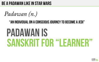 BE A PADAWAN like in star wars
Padawan (n.)
“An individual on a CONSCIOUS journey to become a jedi”
PADAWAN IS
SANSKRIT FOR “learner”
 