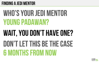 FINDING A JEDI MENTOR
Who’S YOUR JEDI MENTOR
YOUNG PADAWAN?
Don’t let this be the CASE
6 months from now
Wait, YOU Don’T hAVE ONE?
 