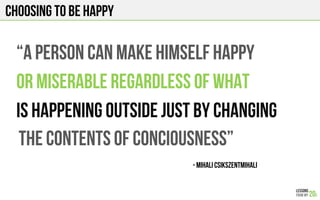 CHOOSING TO BE HAPPY
“A PERSON CAN MAKE HIMSELF HAPPY
OR MISERABLE regardless of what
IS HAPPENING OUTSIDE just by changing
THE CONTENTS OF CONCIOUSNESS”
- MIHALI Csikszentmihali!
 