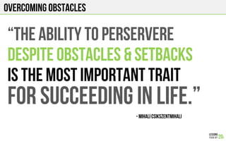 OVERCOMING OBSTACLES
- MIHALI Csikszentmihali!
“THE ABILITY TO PERSERVERE
DESPITE OBSTACLES & SETBACKS
IS THE MOST IMPORTANT TRAIT
FOR SUCCEEDING IN LIFE.”
 