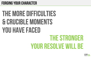 FORGING YOUR CHARACTER
THE MORE DIFFICULTIES
& CRUCIBLE MOMENTS
YOU HAVE FACED
THE STRONGER
YOUR RESOLVE WILL BE
 