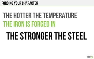 FORGING YOUR CHARACTER
THE HOTTER THE TEMPERATURE
THE IRON IS FORGED IN
THE STRONGer THE STEEL
 