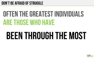 Don’t be afraid of struggle
OFTEN THE GREATEST INDIVIDUALS
ARE THOSE WHO HAVE
BEEN THROUGH THE MOST
 
