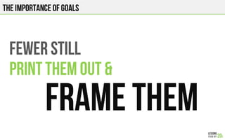 THE IMPORTANCE OF GOALS
FEWER STILL
PRINT THEM OUT &
FRAME THEM
 