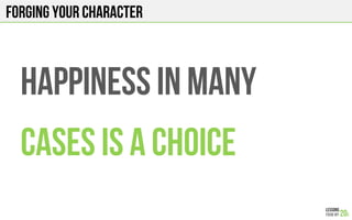 FORGING YOUR CHARACTER
HAPPINESS in many
Cases is A CHOICE
 