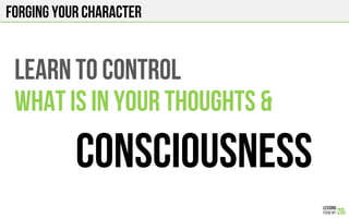 FORGING YOUR CHARACTER
LEARN TO CONTROL
WHAT is IN YOUR THOUGHTS &
CONSCIOUSNESS
 