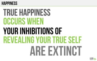 HAPPINESS
TRUE HAPPINESS
OCCURS WHEN
YOUR INHIBITIONS OF
REVEALING YOUR TRUE SELF
ARE EXTINCT!
 
