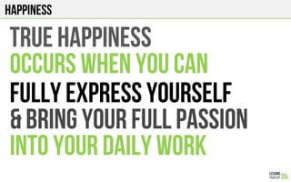 HAPPINESS
TRUE HAPPINESS
OCCURS WHEN YOU CAN
FULLY EXPRESS YOURSELF
& BRING YOUR FULL PASSION
INTO YOUR DAILY WORK
 