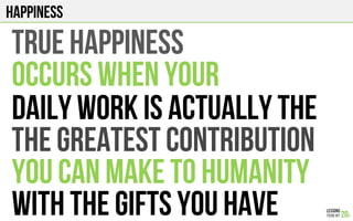 HAPPINESS
TRUE HAPPINESS
OCCURS WHEN YOur
Daily work IS ACTUALLY THE
the greatest CONTRIBUTION
you can make TO HUMANITY
WITH THE GIFTS YOU HAVE
 