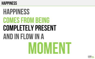 HAPPINESS
HAPPINESS
Comes from being
Completely present
And in flow in a
moment
 