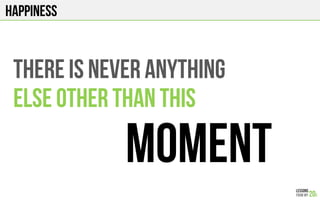 HAPPINESS
THERE IS NEVER ANYTHING
ELSE OTHER THAN THIS
moment
 