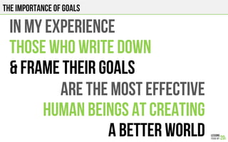 THE IMPORTANCE OF GOALS
In my experience
Those who write down
& FRAME THEIR GOALS
ARE THE MOST EFFECTIVE
HUMAN BEINGS AT CREATING
A BETTER WORLD
 