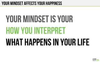 Your mindset affects your happiness
your mindset is your
how you interpret
What happens in your life
 