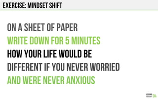 Exercise: Mindset shift
On a sheet of paper
Write down for 5 minutes
how your life would be
Different if you never worried
And were never anxious
 