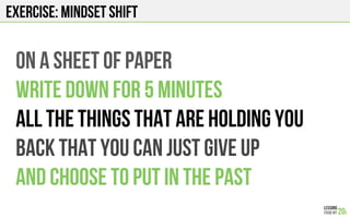 Exercise: Mindset shift
On a sheet of paper
Write down for 5 minutes
All the things that are holding you
Back that you can just give up
And choose to put in the past
 