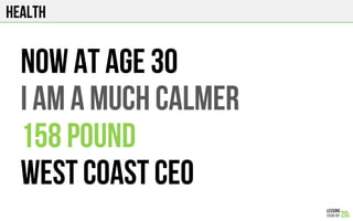 HEALTH
Now At age 30
I AM A much calmer
158 pound
west coast CEO
 