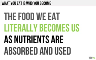WHAT YOU EAT IS WHO YOU BECOME
THE FOOD WE EAT
LITERALLY BECOMES US
As nutrients are
absorbed and used
 