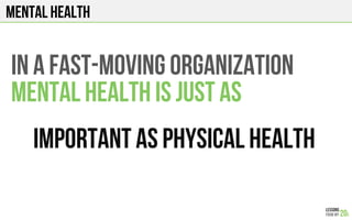 MENTAL HEALTH
IN A FAST-mOVING ORGANIZATION
MENTAL HEALTH IS JUST AS
IMPORTANT AS PHYSICAL HEALTH
 
