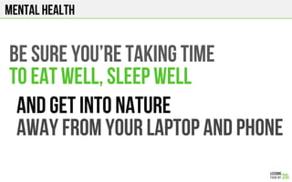 MENTAL HEALTH
Be sure you’re taking time
To eat well, sleep well
And get into nature
Away from your laptop and phone
 