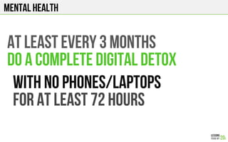 MENTAL HEALTH
At least every 3 months
Do a complete digital detox
With no phones/laptops
For at least 72 hours
 