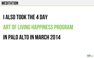MEDITATION
I also took the 4 day
Art of living happiness program
In palo alto in March 2014
 