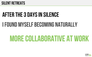 SILENT RETREATS
After the 3 days in silence
I found myself becoming naturally
More collaborative at work
 
