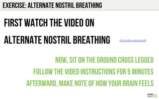 EXERCISE: alternate nostril breathing
First watch the video on
Alternate nostril breathing
Now, sit on the ground cross legged
Follow the video instructions for 5 minutes
Afterward, make note of how your brain feels
(bit.Ly/alternatenostrils) 
 