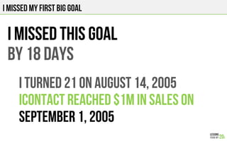 I MISSED MY FIRST BIG GOAL
I MISSED THIS GOAL
By 18 days
I TURNED 21 on August 14, 2005
iContact reached $1M in sales on
September 1, 2005
 