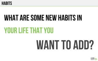 HABITS
WHAT ARE some NEW HABITS IN
YOUR LIFE THAT YOU
WANT TO ADD?
 